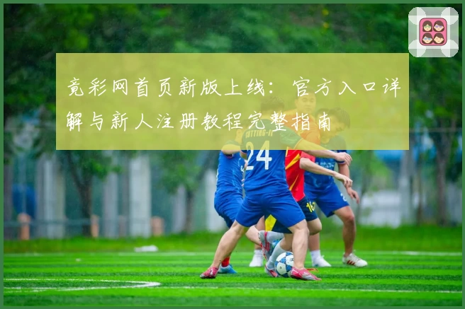 竟彩网首页新版上线：官方入口详解与新人注册教程完整指南