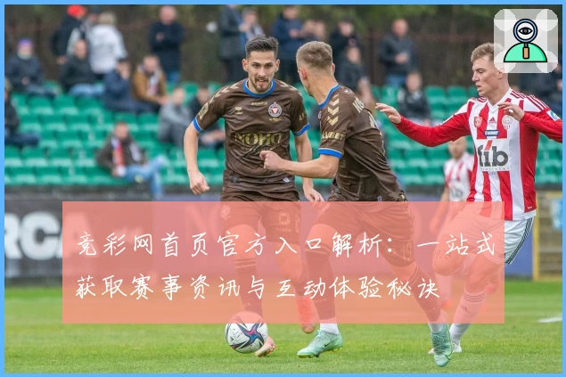 竞彩网首页官方入口解析：一站式获取赛事资讯与互动体验秘诀