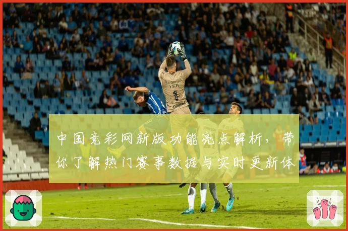 中国竞彩网新版功能亮点解析，带你了解热门赛事数据与实时更新体验