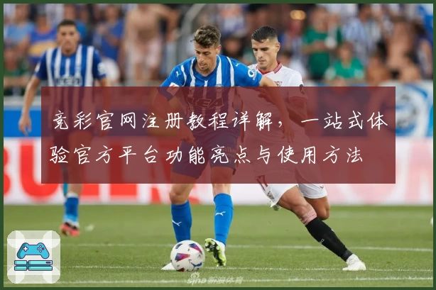 竞彩官网注册教程详解，一站式体验官方平台功能亮点与使用方法