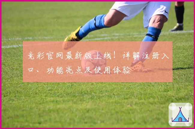 竞彩官网最新版上线！详解注册入口、功能亮点及使用体验