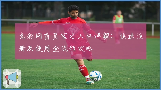 竞彩网首页官方入口详解：快速注册及使用全流程攻略