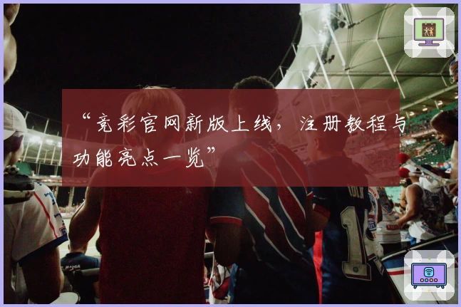 “竞彩官网新版上线，注册教程与功能亮点一览”