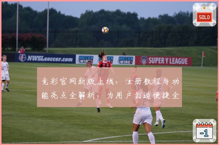 竞彩官网新版上线，注册教程与功能亮点全解析，为用户打造便捷全面的体验