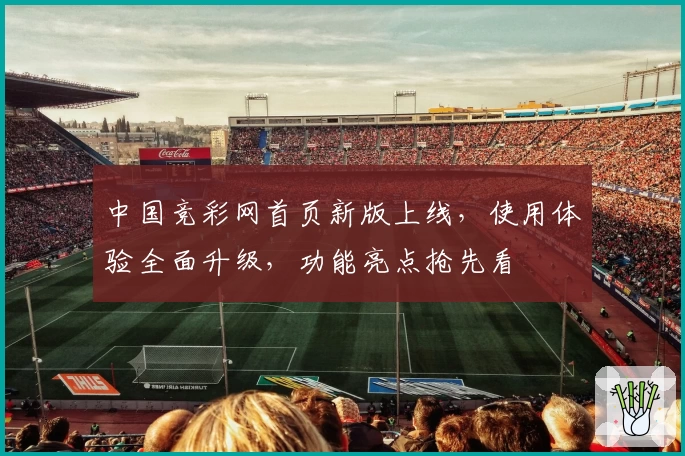 中国竞彩网首页新版上线，使用体验全面升级，功能亮点抢先看