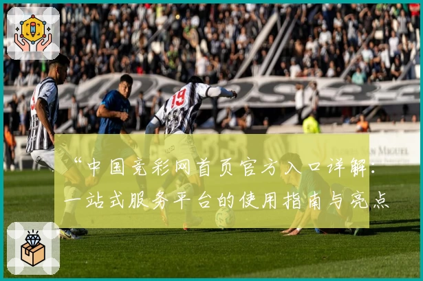 “中国竞彩网首页官方入口详解：一站式服务平台的使用指南与亮点解析”