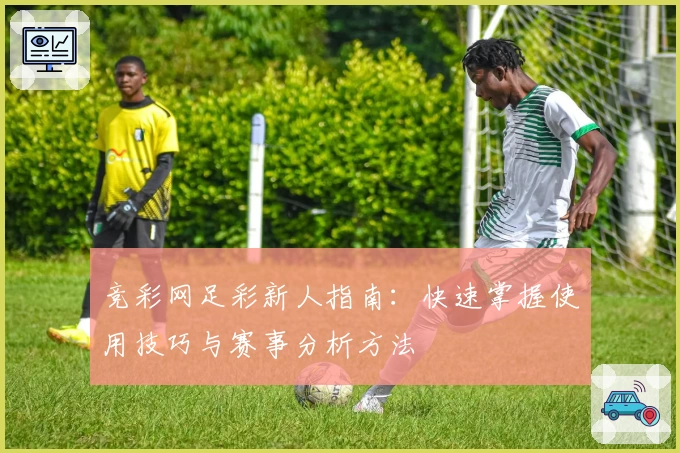 竞彩网足彩新人指南：快速掌握使用技巧与赛事分析方法