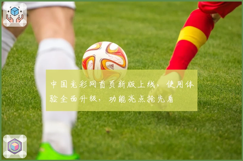 中国竞彩网首页新版上线，使用体验全面升级，功能亮点抢先看