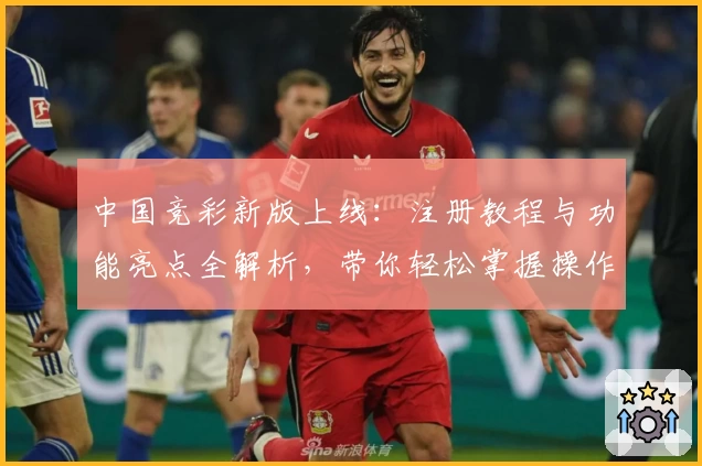中国竞彩新版上线：注册教程与功能亮点全解析，带你轻松掌握操作技巧