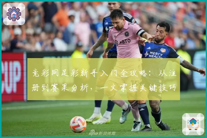 竞彩网足彩新手入门全攻略：从注册到赛果分析，一文掌握关键技巧