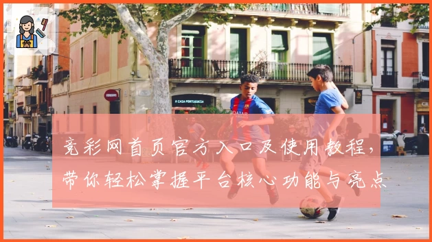 竞彩网首页官方入口及使用教程，带你轻松掌握平台核心功能与亮点