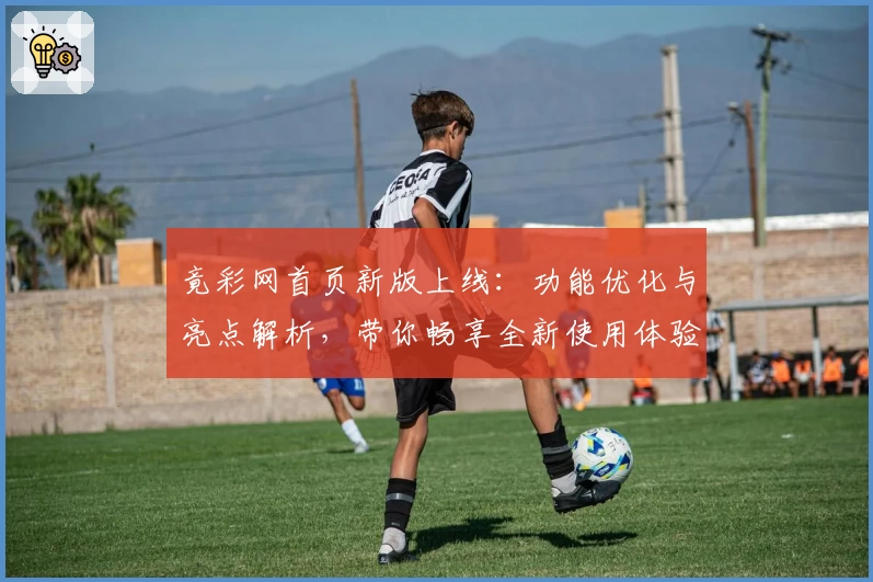竟彩网首页新版上线：功能优化与亮点解析，带你畅享全新使用体验