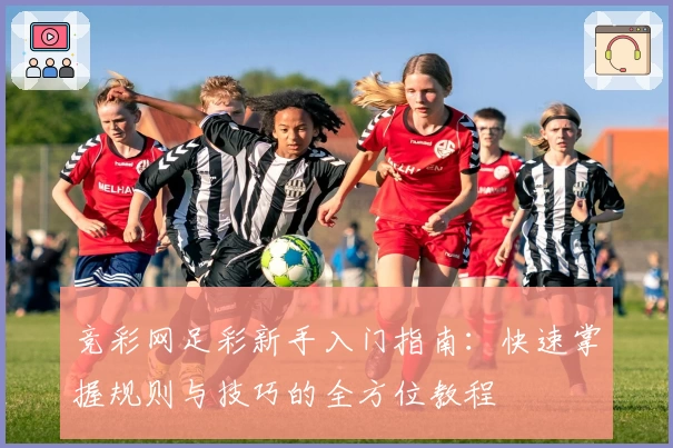 竞彩网足彩新手入门指南：快速掌握规则与技巧的全方位教程