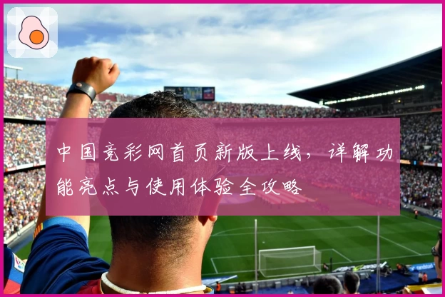 中国竞彩网首页新版上线，详解功能亮点与使用体验全攻略