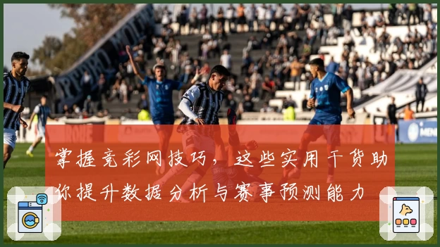 掌握竞彩网技巧，这些实用干货助你提升数据分析与赛事预测能力