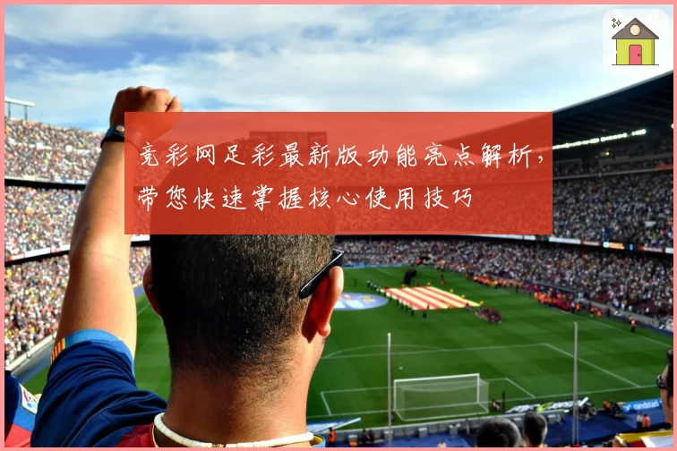 竞彩网足彩最新版功能亮点解析，带您快速掌握核心使用技巧