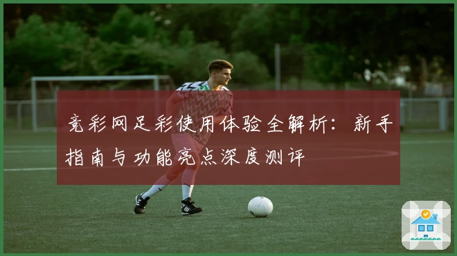 竞彩网足彩使用体验全解析：新手指南与功能亮点深度测评