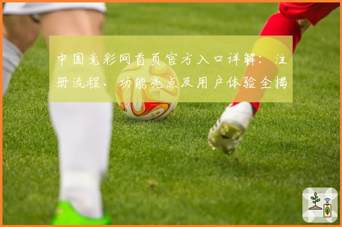 中国竞彩网首页官方入口详解：注册流程、功能亮点及用户体验全揭秘