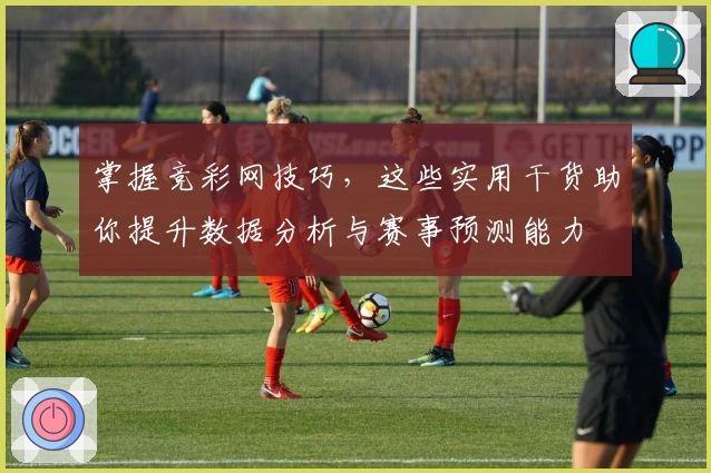 掌握竞彩网技巧，这些实用干货助你提升数据分析与赛事预测能力